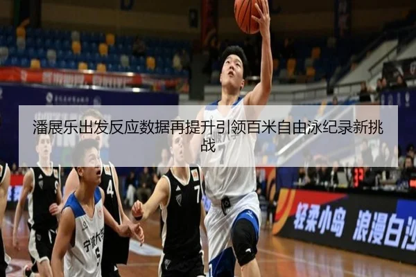 潘展乐出发反应数据再提升引领百米自由泳纪录新挑战