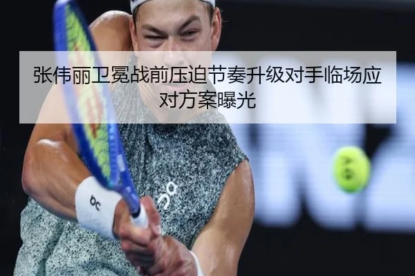 张伟丽卫冕战前压迫节奏升级对手临场应对方案曝光